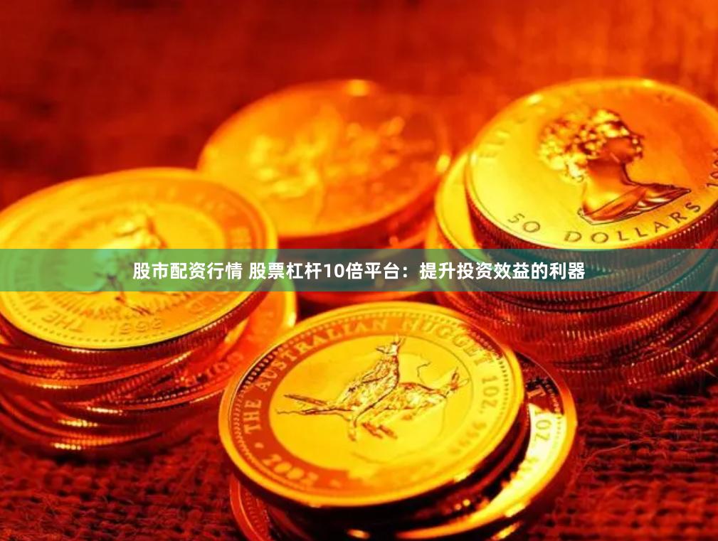 股市配资行情 股票杠杆10倍平台：提升投资效益的利器