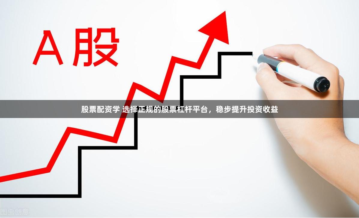 股票配资学 选择正规的股票杠杆平台，稳步提升投资收益