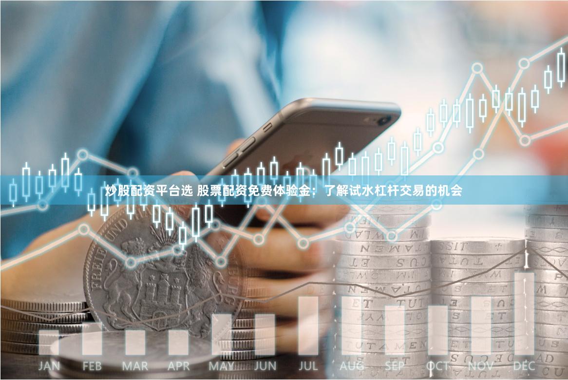 炒股配资平台选 股票配资免费体验金：了解试水杠杆交易的机会