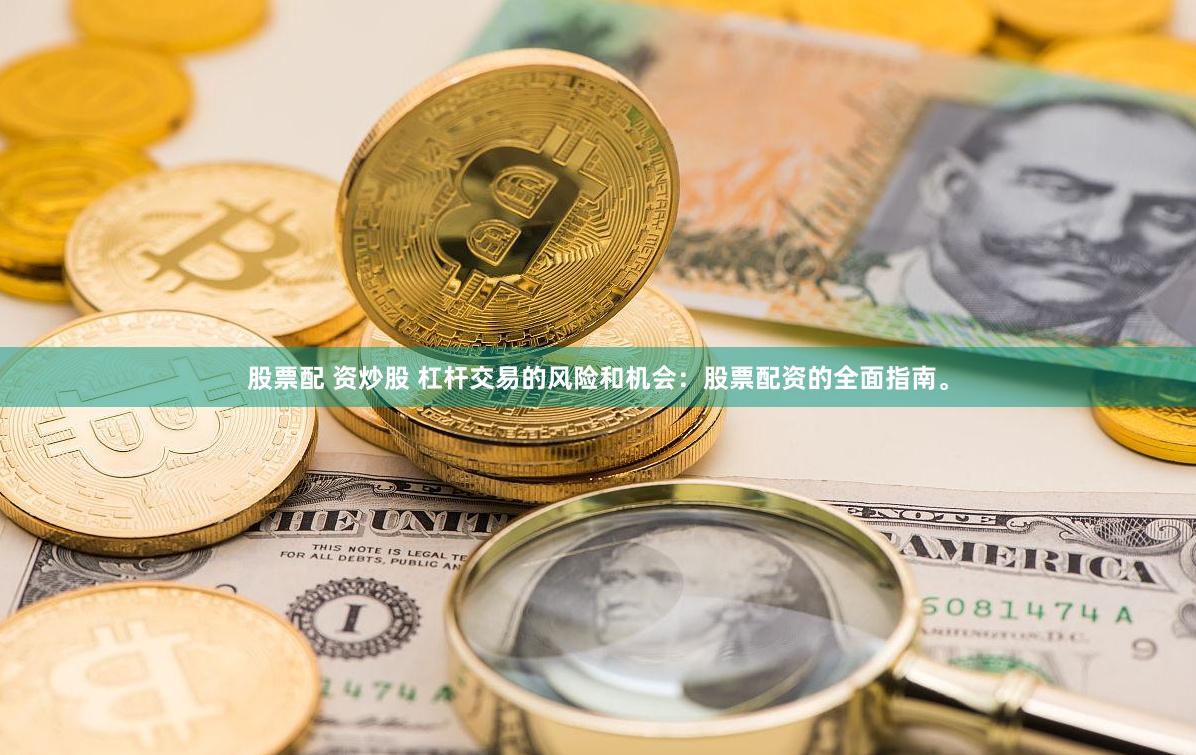 股票配 资炒股 杠杆交易的风险和机会：股票配资的全面指南。