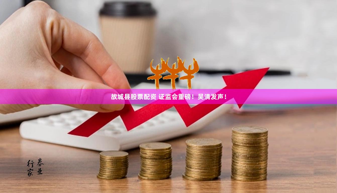 故城县股票配资 证监会重磅！吴清发声！