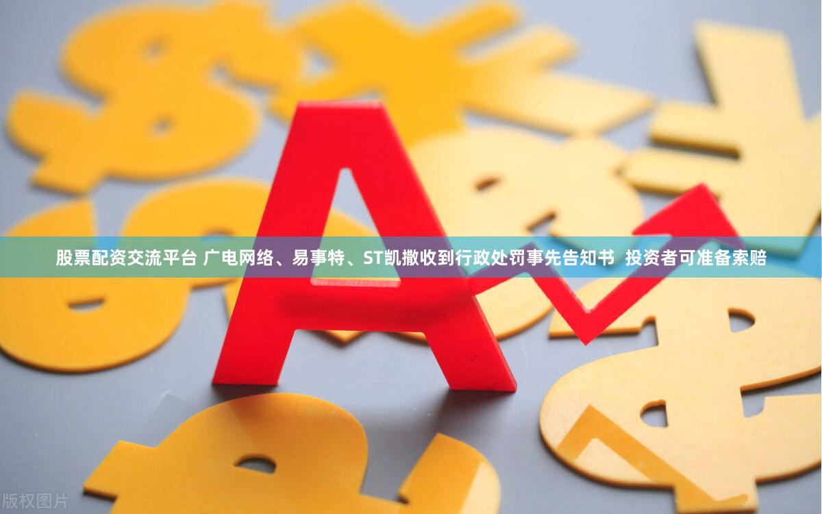 股票配资交流平台 广电网络、易事特、ST凯撒收到行政处罚事先告知书  投资者可准备索赔