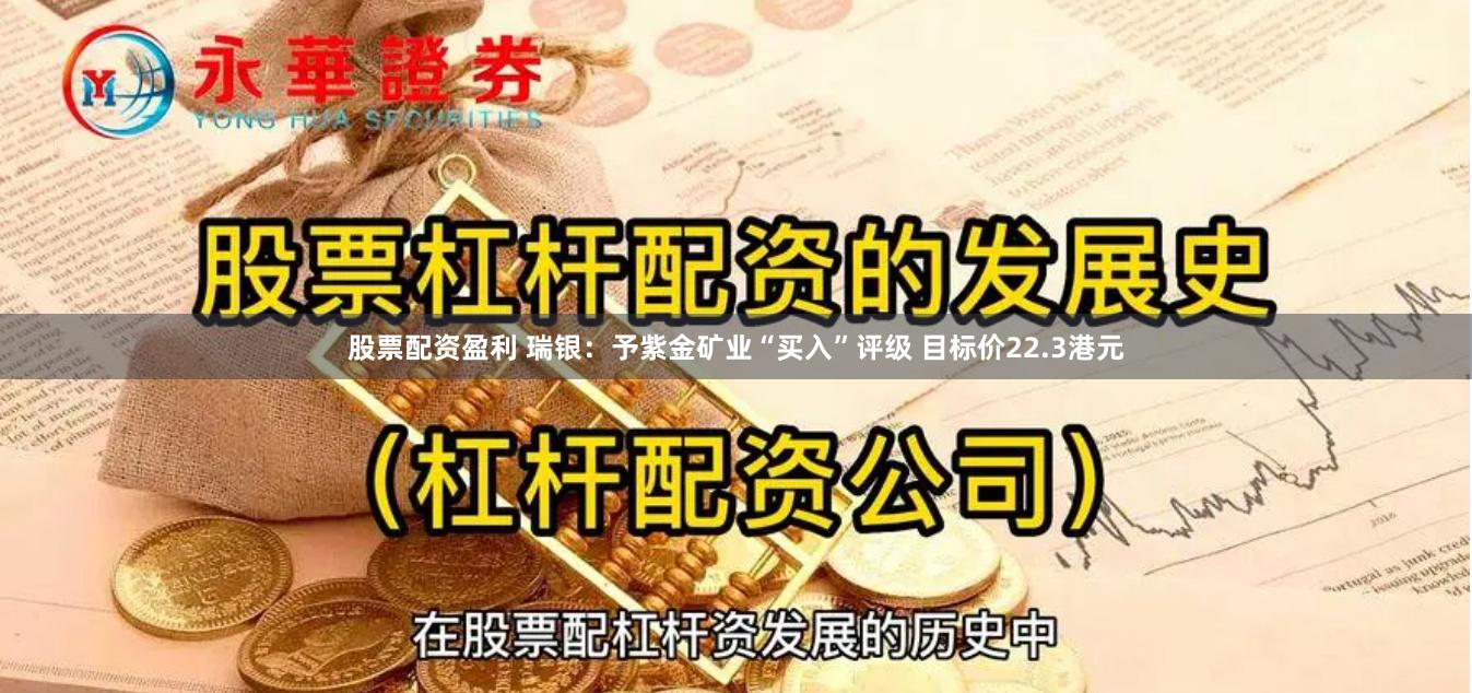 股票配资盈利 瑞银：予紫金矿业“买入”评级 目标价22.3港元