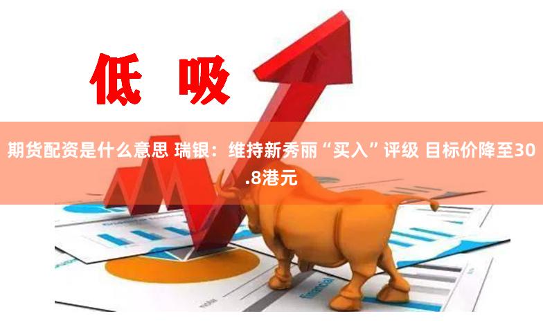 期货配资是什么意思 瑞银：维持新秀丽“买入”评级 目标价降至30.8港元