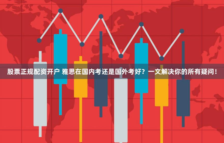 股票正规配资开户 雅思在国内考还是国外考好？一文解决你的所有疑问！