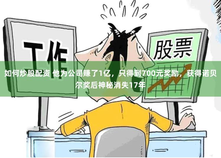 如何炒股配资 他为公司赚了1亿，只得到700元奖励，获得诺贝尔奖后神秘消失17年