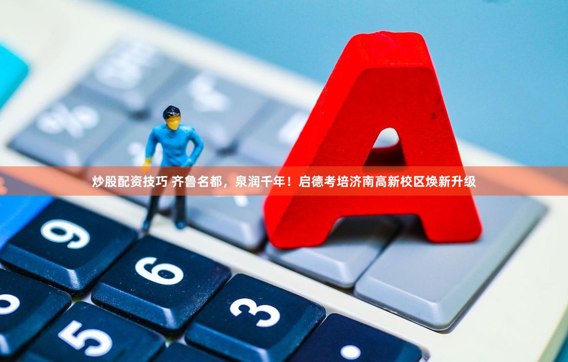 炒股配资技巧 齐鲁名都，泉润千年！启德考培济南高新校区焕新升级
