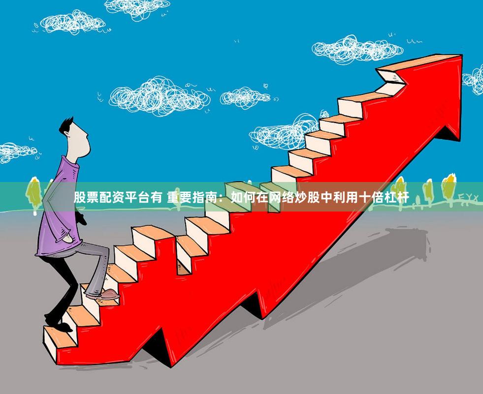 股票配资平台有 重要指南：如何在网络炒股中利用十倍杠杆