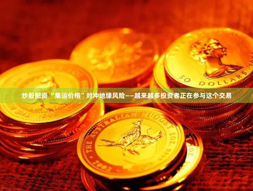 炒股配资 “集运价格”对冲地缘风险——越来越多投资者正在参与这个交易