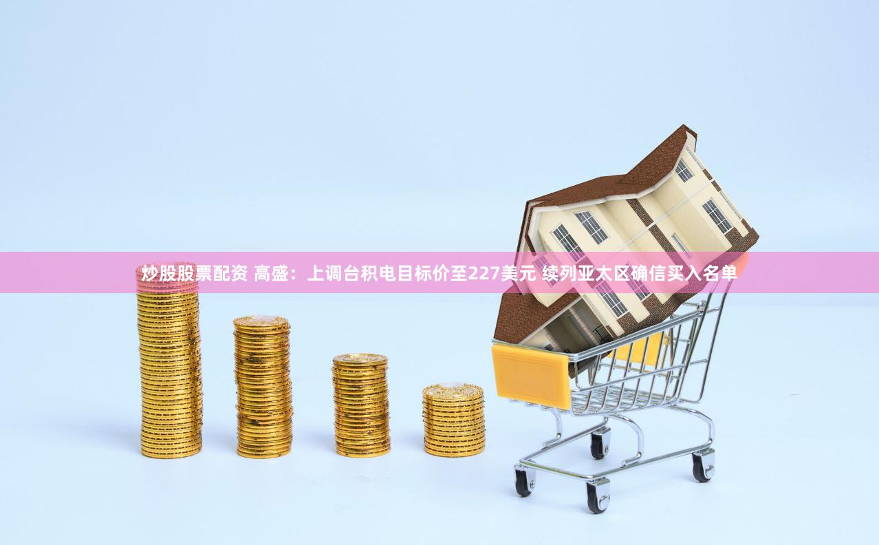 炒股股票配资 高盛：上调台积电目标价至227美元 续列亚太区确信买入名单
