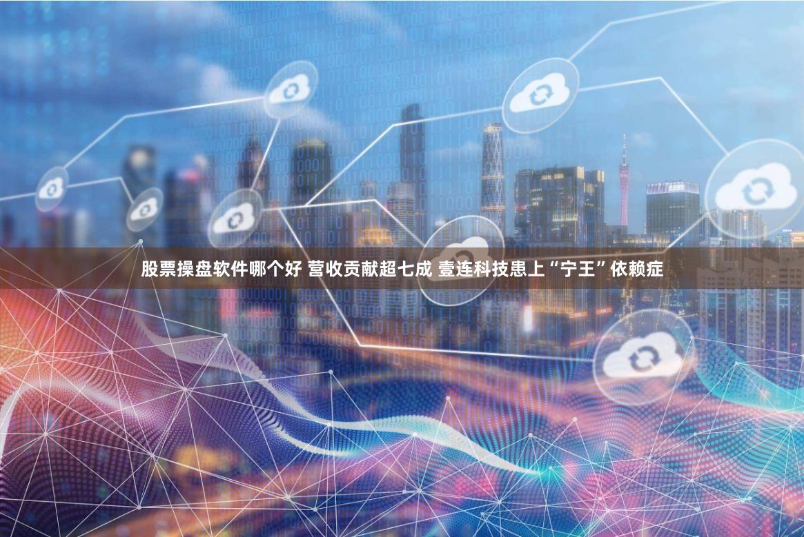 股票操盘软件哪个好 营收贡献超七成 壹连科技患上“宁王”依赖症