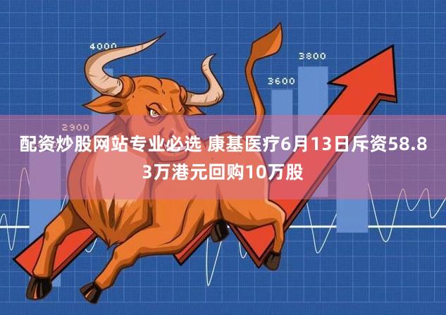 配资炒股网站专业必选 康基医疗6月13日斥资58.83万港元回购10万股