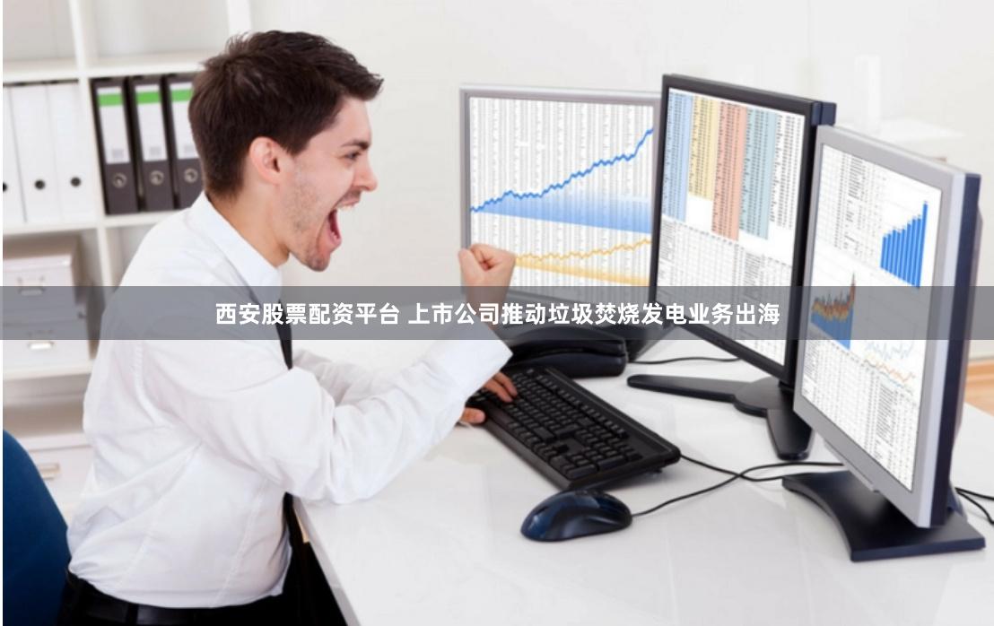 西安股票配资平台 上市公司推动垃圾焚烧发电业务出海