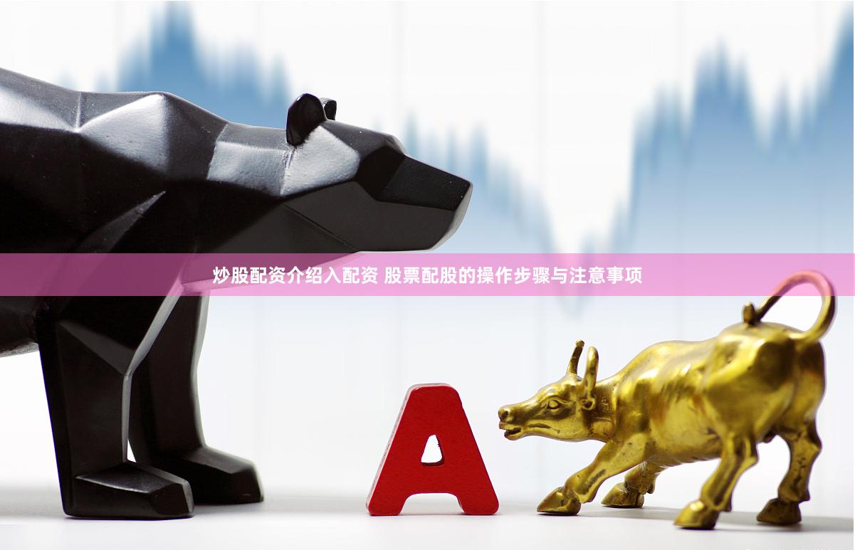 炒股配资介绍入配资 股票配股的操作步骤与注意事项