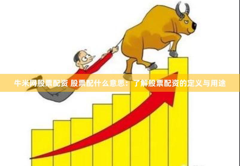 牛米网股票配资 股票配什么意思：了解股票配资的定义与用途