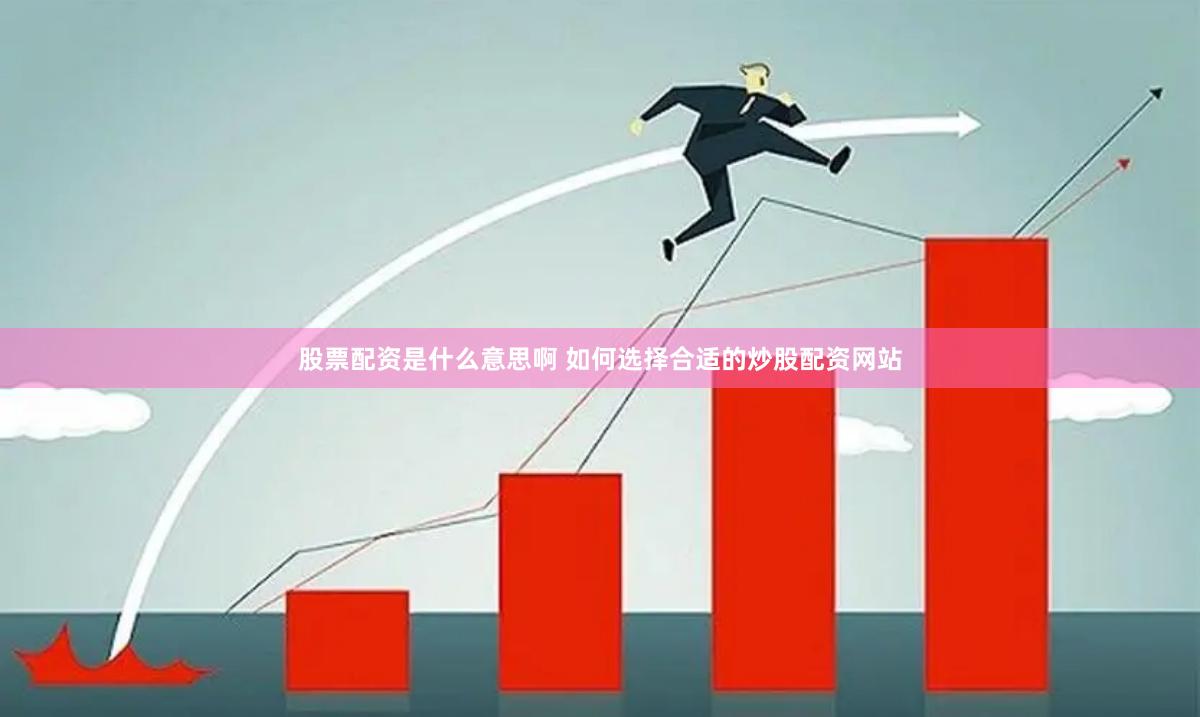 股票配资是什么意思啊 如何选择合适的炒股配资网站