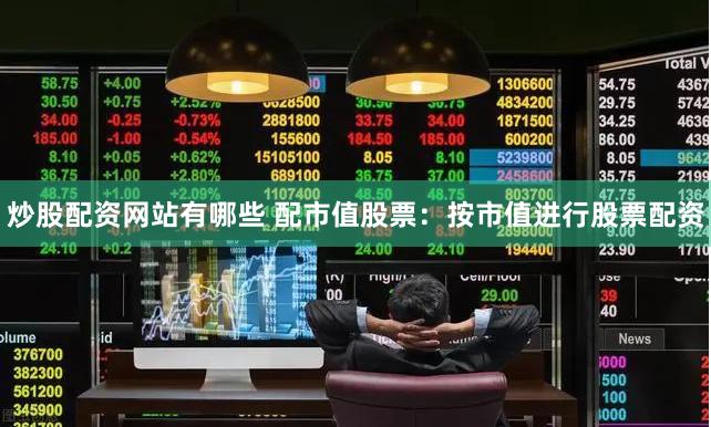炒股配资网站有哪些 配市值股票：按市值进行股票配资