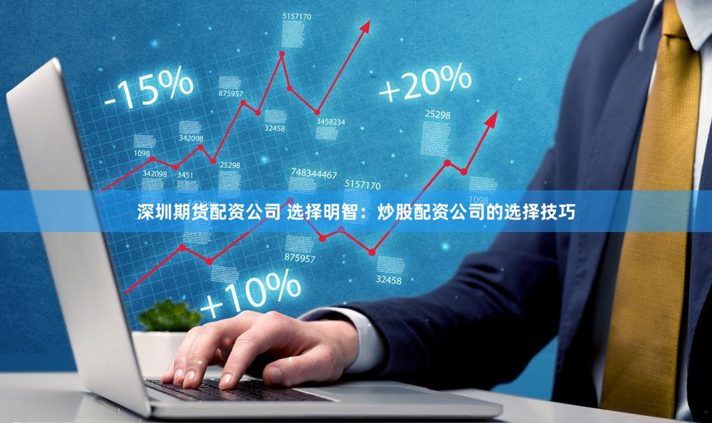 深圳期货配资公司 选择明智：炒股配资公司的选择技巧