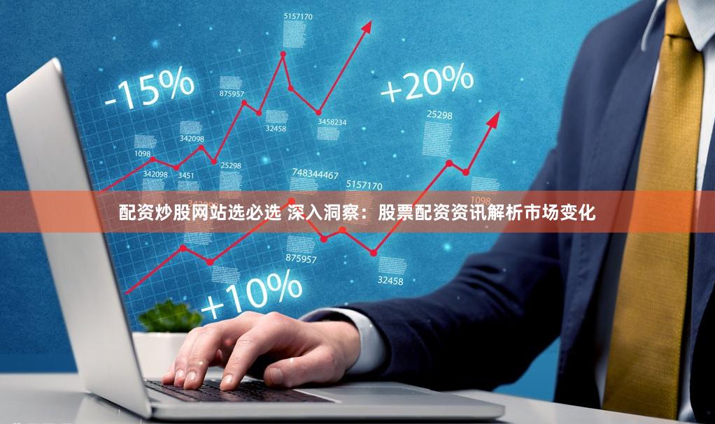 配资炒股网站选必选 深入洞察：股票配资资讯解析市场变化