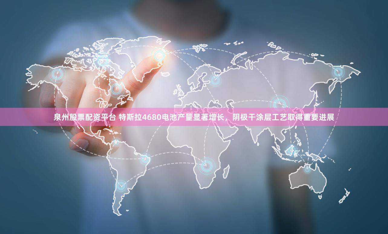 泉州股票配资平台 特斯拉4680电池产量显著增长，阴极干涂层工艺取得重要进展