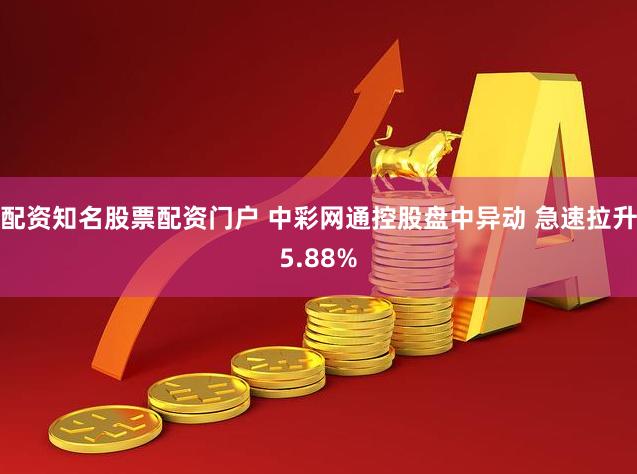 配资知名股票配资门户 中彩网通控股盘中异动 急速拉升5.88%