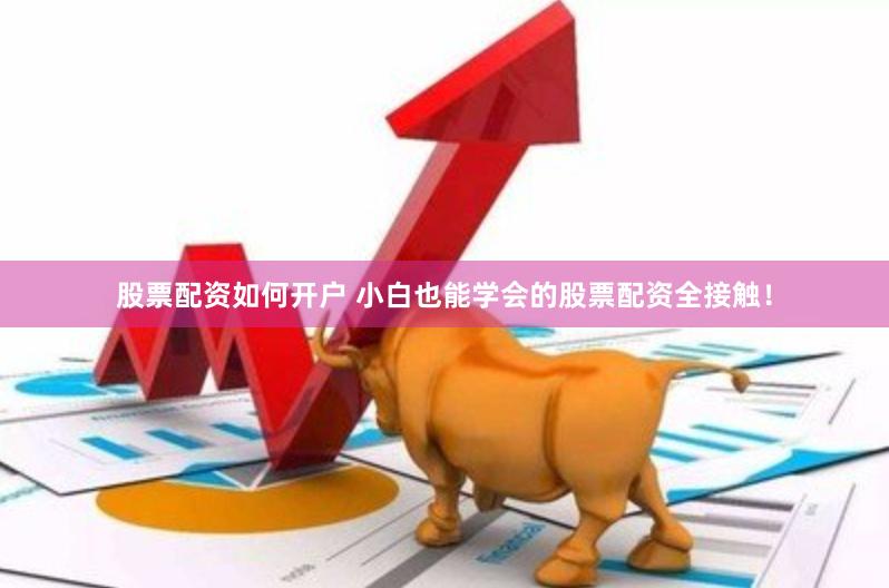 股票配资如何开户 小白也能学会的股票配资全接触！