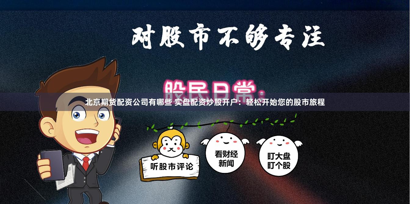 北京期货配资公司有哪些 实盘配资炒股开户：轻松开始您的股市旅程