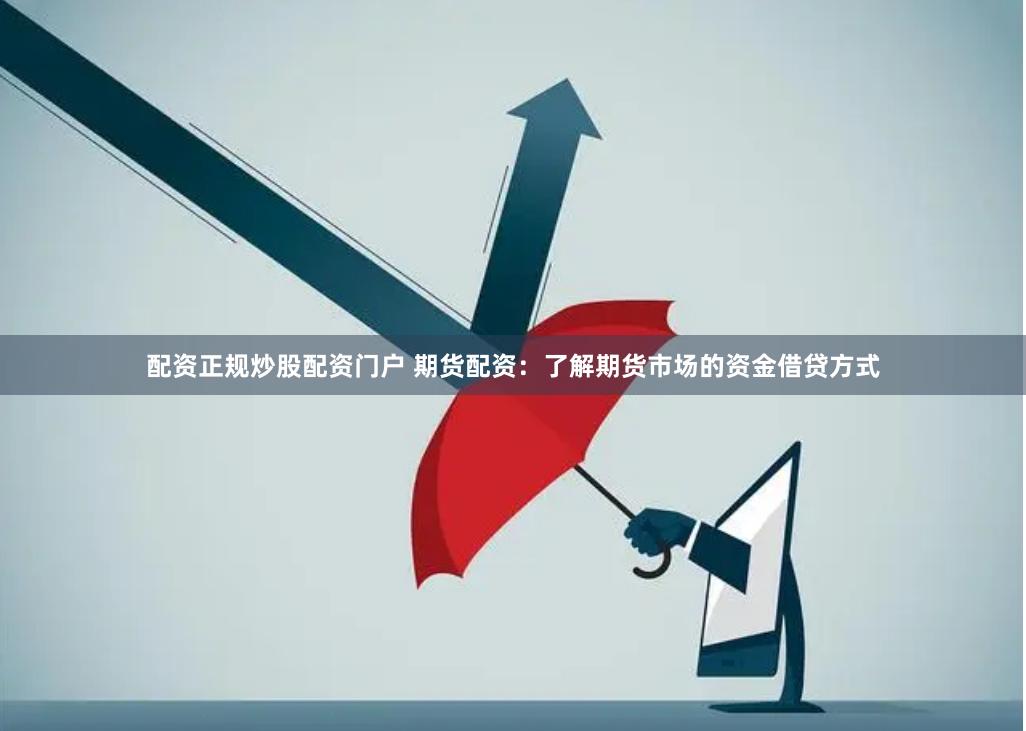 配资正规炒股配资门户 期货配资：了解期货市场的资金借贷方式