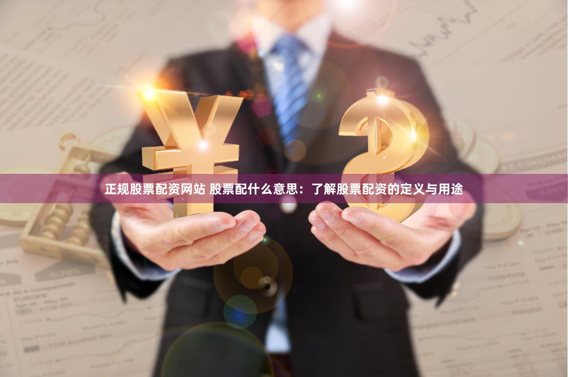 正规股票配资网站 股票配什么意思：了解股票配资的定义与用途