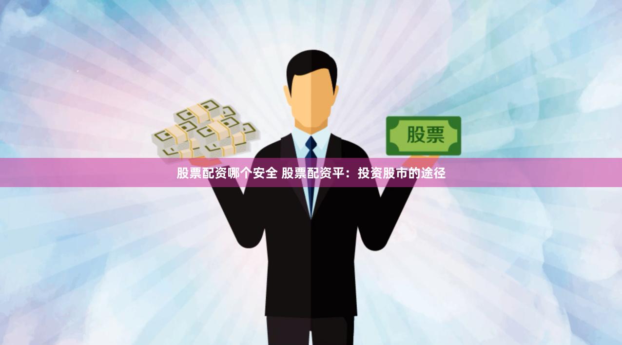 股票配资哪个安全 股票配资平：投资股市的途径