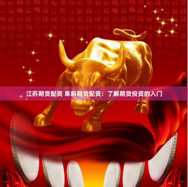 江苏期货配资 阜新期货配资：了解期货投资的入门