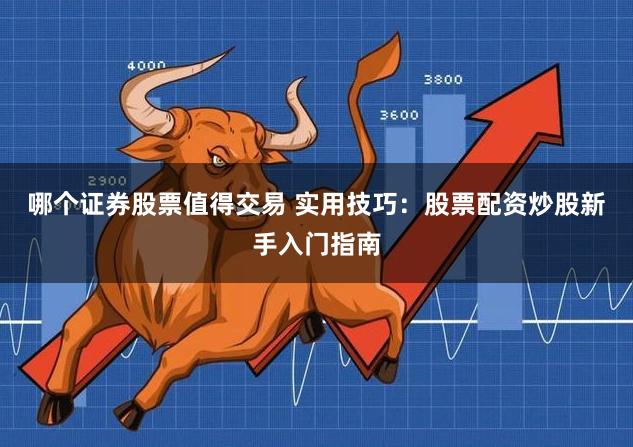 哪个证券股票值得交易 实用技巧：股票配资炒股新手入门指南