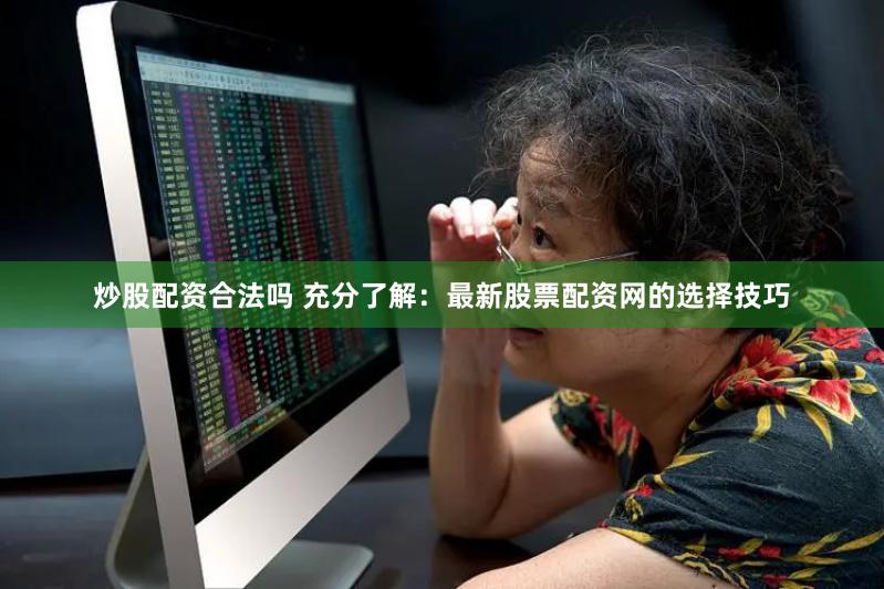 炒股配资合法吗 充分了解：最新股票配资网的选择技巧