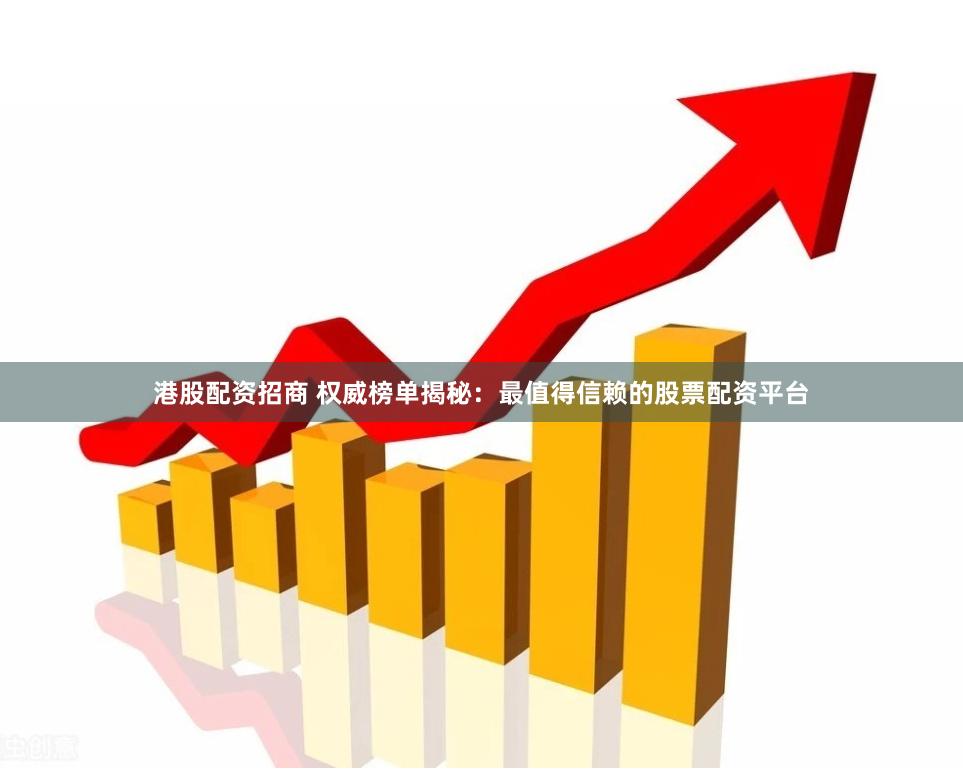 港股配资招商 权威榜单揭秘：最值得信赖的股票配资平台