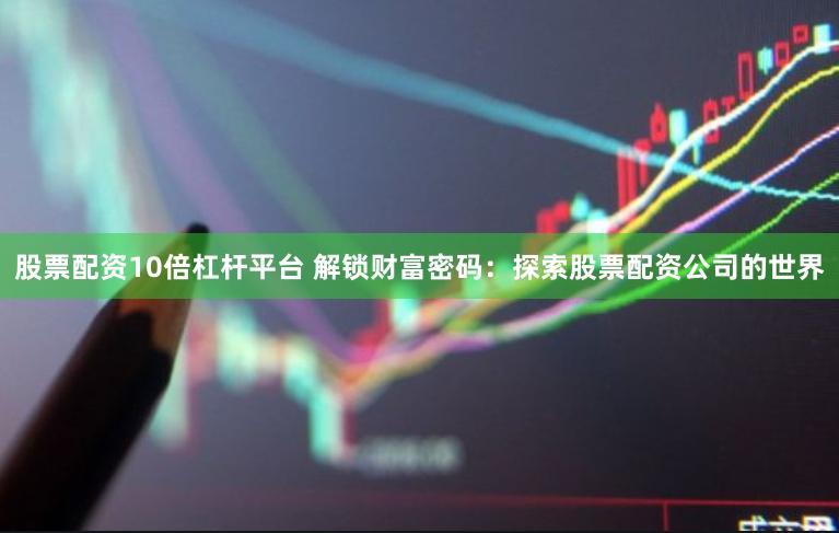 股票配资10倍杠杆平台 解锁财富密码：探索股票配资公司的世界