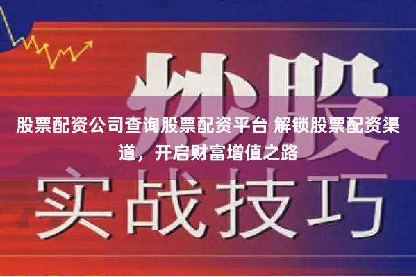 股票配资公司查询股票配资平台 解锁股票配资渠道，开启财富增值之路