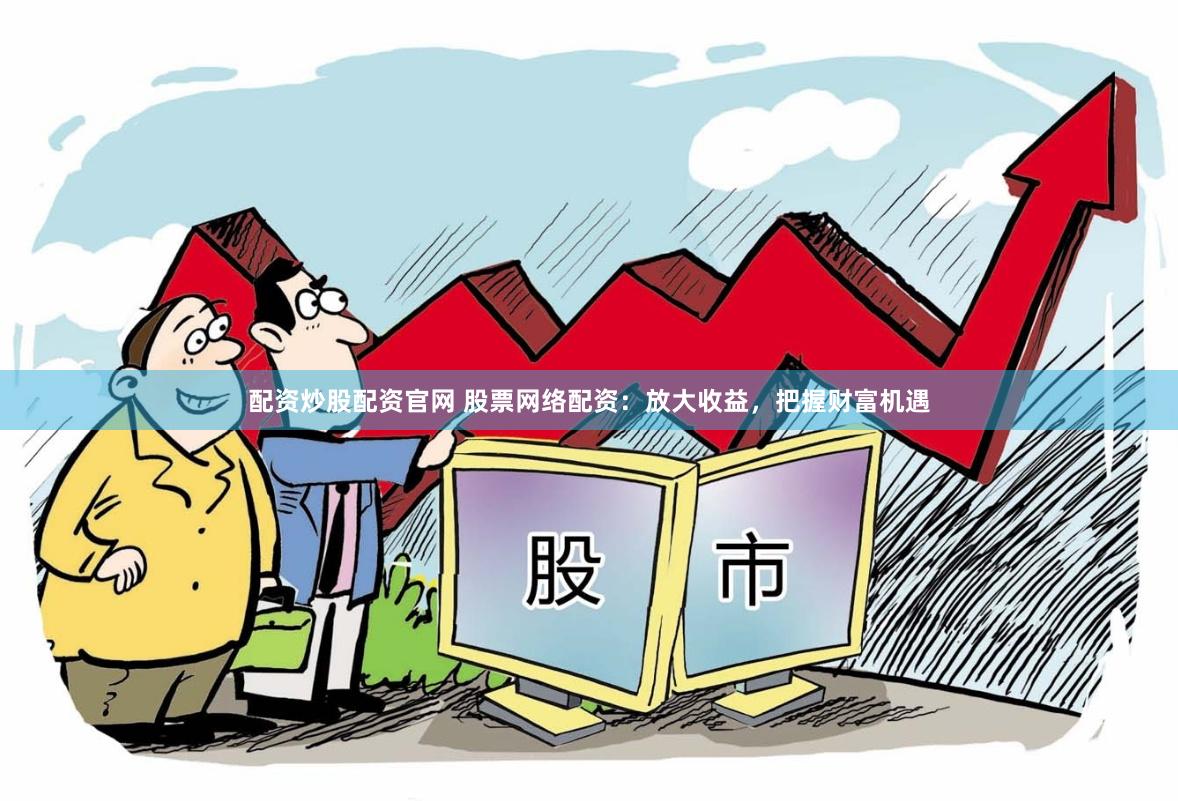 配资炒股配资官网 股票网络配资：放大收益，把握财富机遇