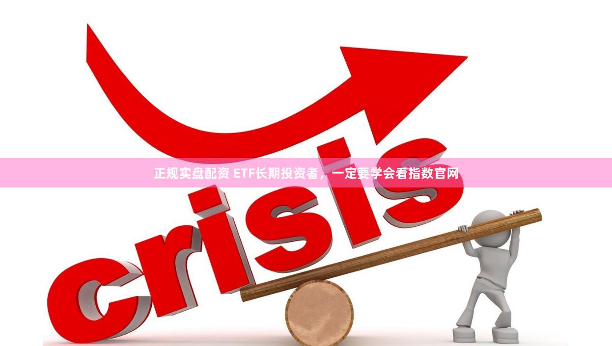 正规实盘配资 ETF长期投资者，一定要学会看指数官网