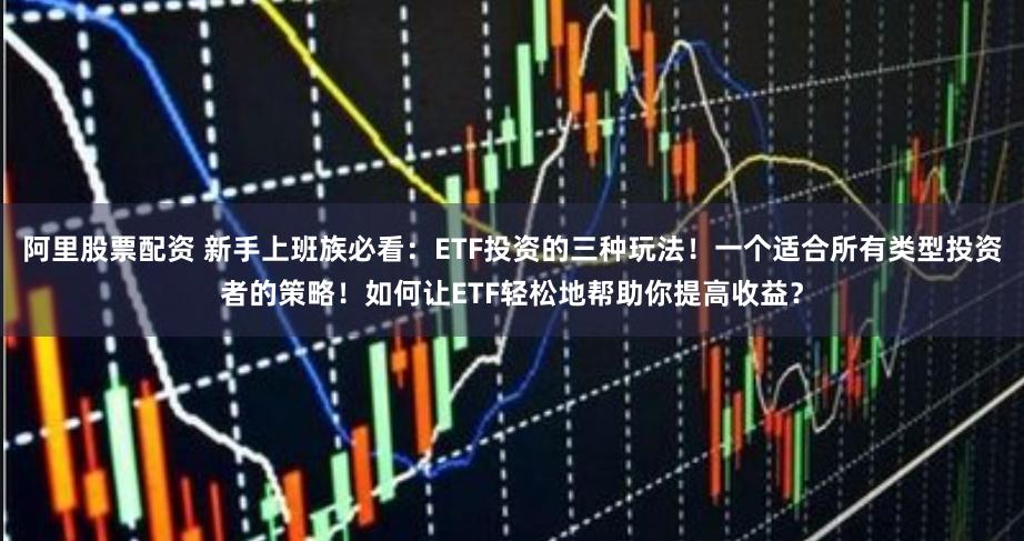 阿里股票配资 新手上班族必看：ETF投资的三种玩法！一个适合所有类型投资者的策略！如何让ETF轻松地帮助你提高收益？