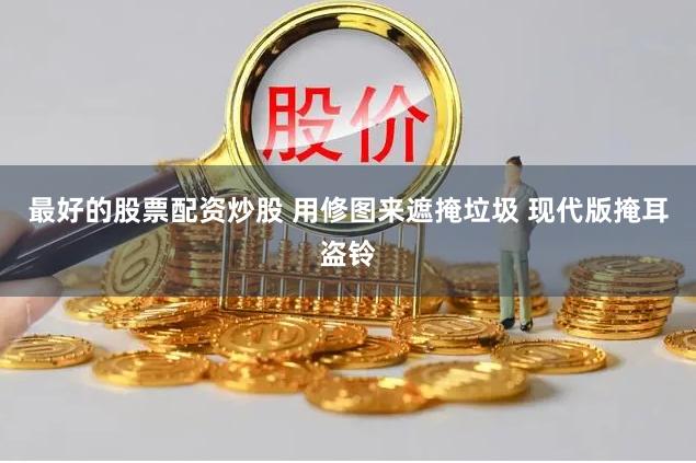 最好的股票配资炒股 用修图来遮掩垃圾 现代版掩耳盗铃