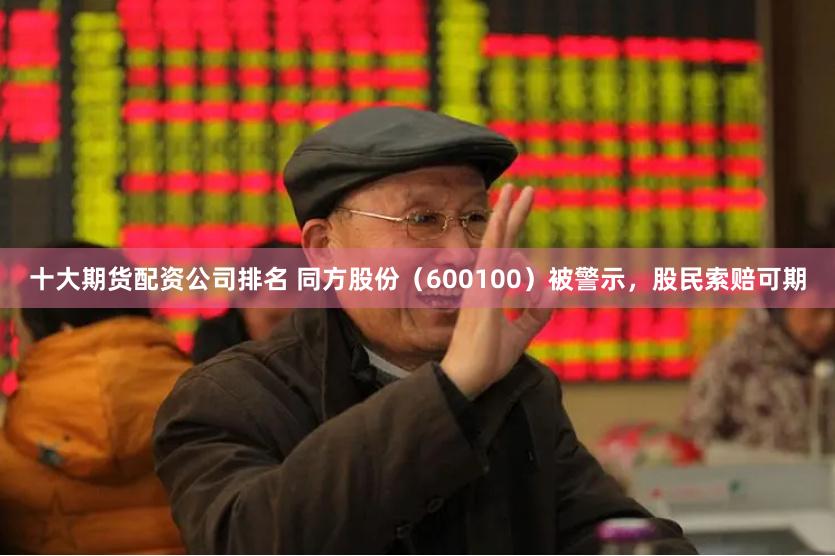 十大期货配资公司排名 同方股份（600100）被警示，股民索赔可期