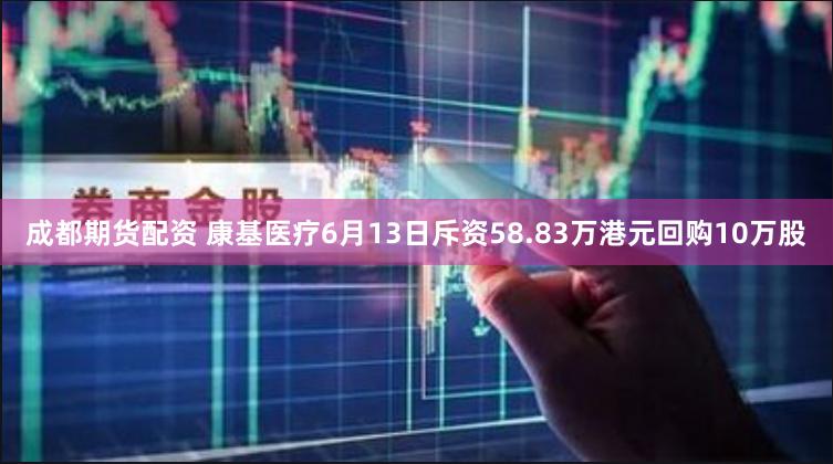 成都期货配资 康基医疗6月13日斥资58.83万港元回购10万股