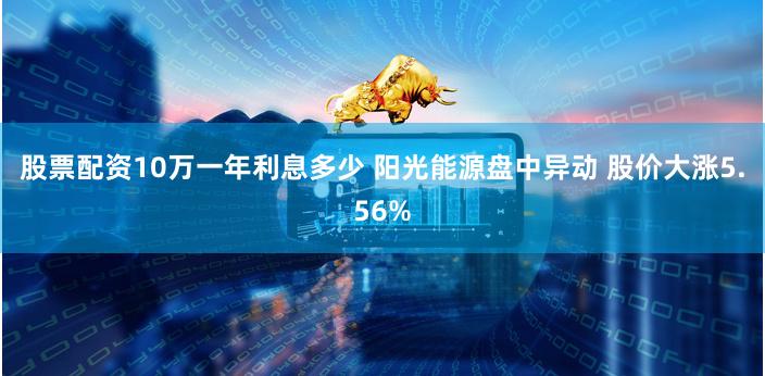 股票配资10万一年利息多少 阳光能源盘中异动 股价大涨5.56%