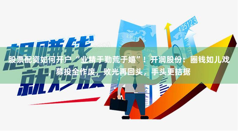 股票配资如何开户 “业精于勤荒于嬉”！开润股份：圈钱如儿戏，募投全作废，败光再回头，手头更拮据
