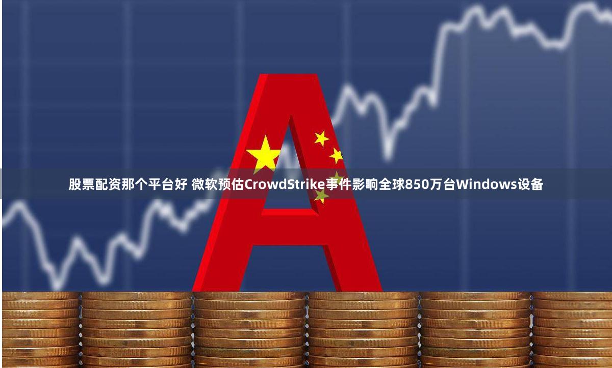 股票配资那个平台好 微软预估CrowdStrike事件影响全球850万台Windows设备