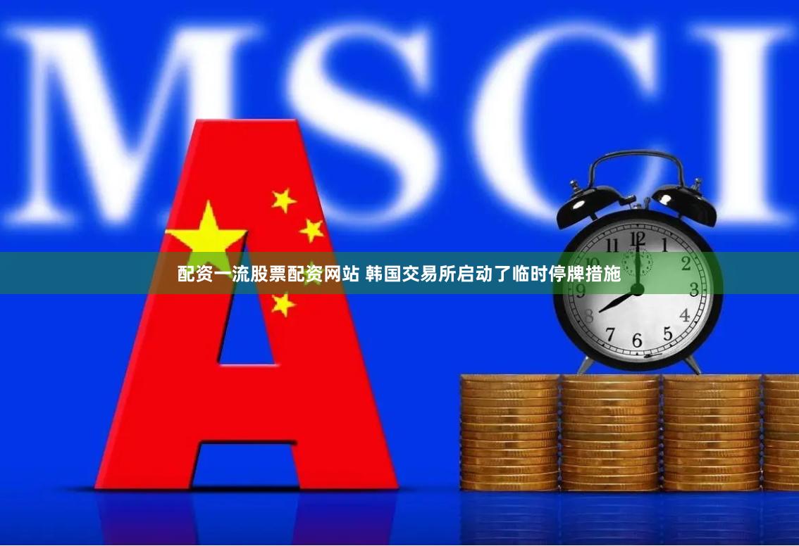 配资一流股票配资网站 韩国交易所启动了临时停牌措施