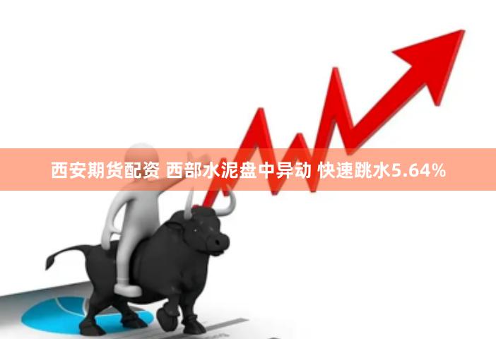 西安期货配资 西部水泥盘中异动 快速跳水5.64%