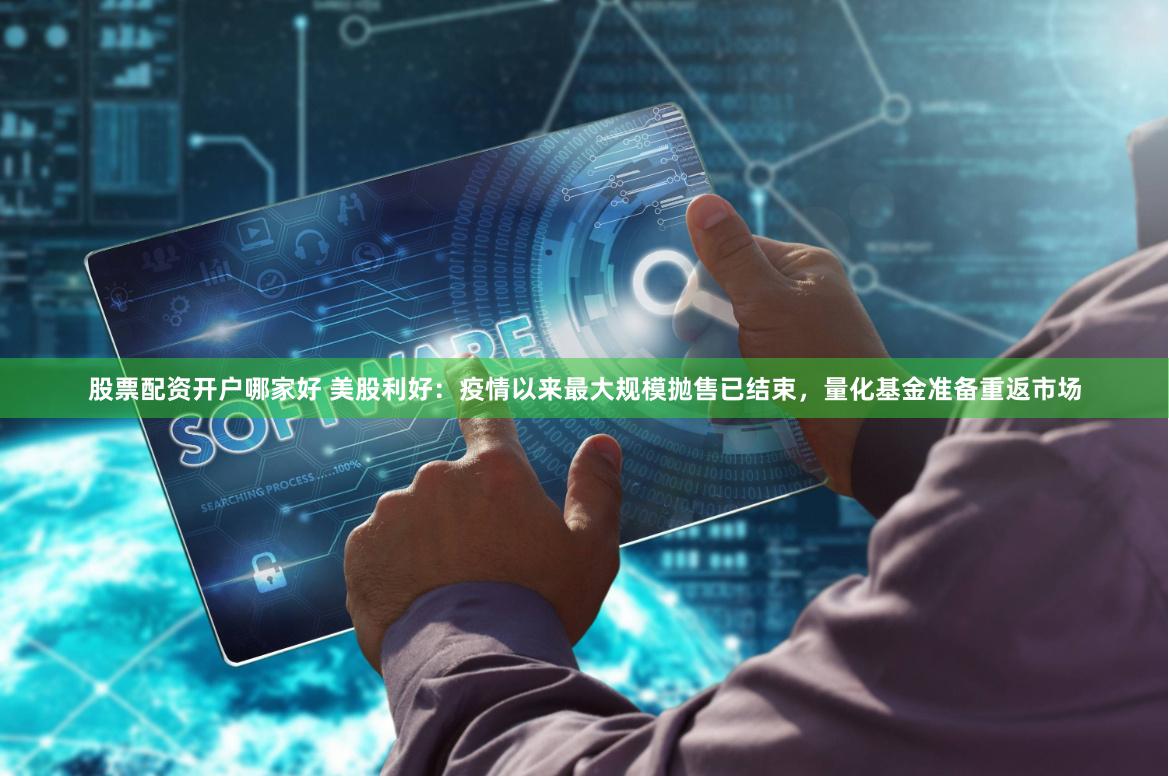 股票配资开户哪家好 美股利好：疫情以来最大规模抛售已结束，量化基金准备重返市场