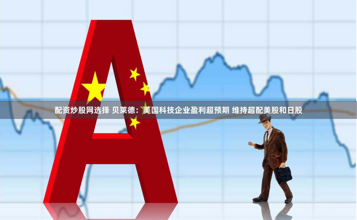 配资炒股网选择 贝莱德：美国科技企业盈利超预期 维持超配美股和日股