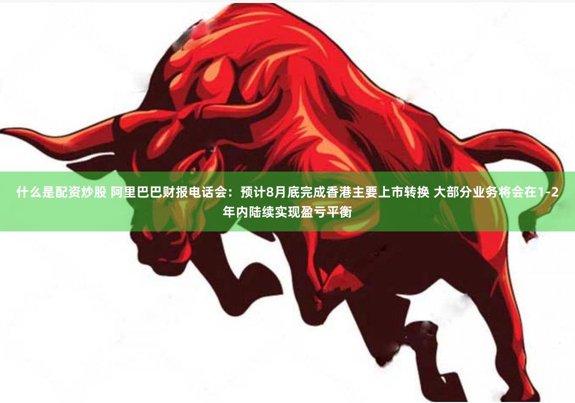 什么是配资炒股 阿里巴巴财报电话会：预计8月底完成香港主要上市转换 大部分业务将会在1-2年内陆续实现盈亏平衡